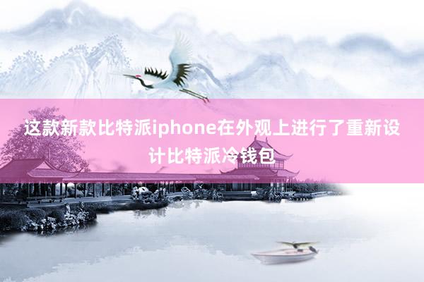 这款新款比特派iphone在外观上进行了重新设计比特派冷钱包